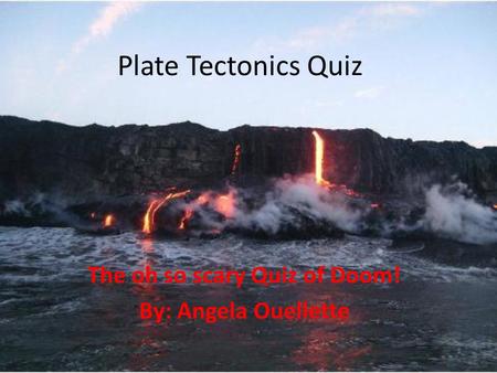 Plate Tectonics Quiz The oh so scary Quiz of Doom! By: Angela Ouellette.