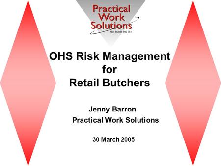 OHS Risk Management for Retail Butchers Jenny Barron Practical Work Solutions 30 March 2005.
