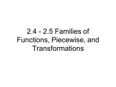 2.4 - 2.5 Families of Functions, Piecewise, and Transformations.