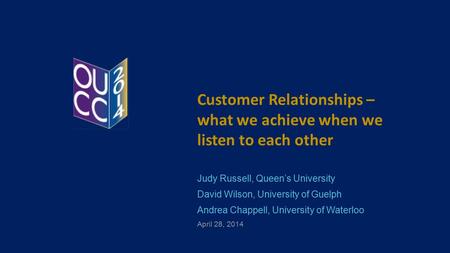Customer Relationships – what we achieve when we listen to each other Judy Russell, Queen’s University David Wilson, University of Guelph Andrea Chappell,
