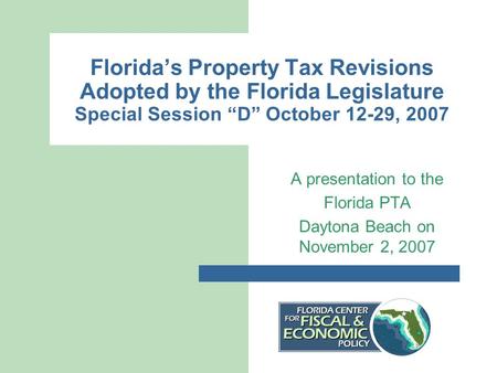 Florida’s Property Tax Revisions Adopted by the Florida Legislature Special Session “D” October 12-29, 2007 A presentation to the Florida PTA Daytona Beach.