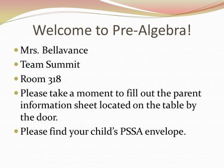 Welcome to Pre-Algebra! Mrs. Bellavance Team Summit Room 318 Please take a moment to fill out the parent information sheet located on the table by the.