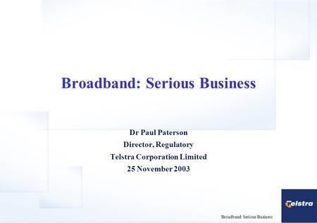 Broadband: Serious Business Dr Paul Paterson Director, Regulatory Telstra Corporation Limited 25 November 2003.
