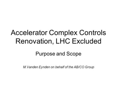 Accelerator Complex Controls Renovation, LHC Excluded Purpose and Scope M.Vanden Eynden on behalf of the AB/CO Group.
