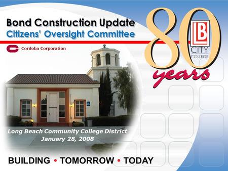 Bond Construction Update Citizens’ Oversight Committee Long Beach Community College District January 28, 2008 BUILDING  TOMORROW  TODAY Cordoba Corporation.