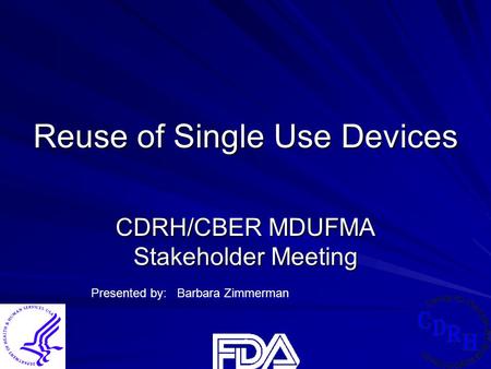 Reuse of Single Use Devices CDRH/CBER MDUFMA Stakeholder Meeting Presented by: Barbara Zimmerman.
