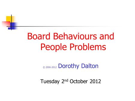 Board Behaviours and People Problems © 2006-2012 Dorothy Dalton Tuesday 2 nd October 2012.