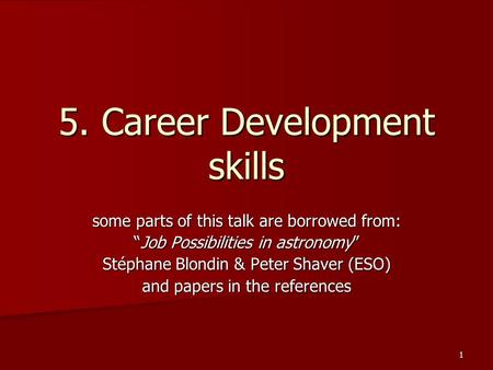 1 5. Career Development skills some parts of this talk are borrowed from: “Job Possibilities in astronomy” Stéphane Blondin & Peter Shaver (ESO) and papers.