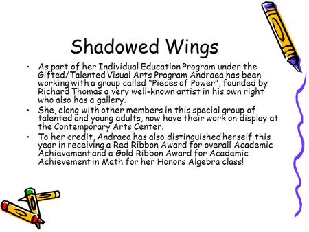Shadowed Wings As part of her Individual Education Program under the Gifted/Talented Visual Arts Program Andraea has been working with a group called “Pieces.