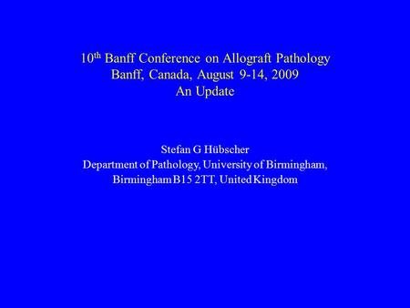 10 th Banff Conference on Allograft Pathology Banff, Canada, August 9-14, 2009 An Update Stefan G Hübscher Department of Pathology, University of Birmingham,