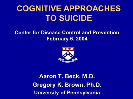 COGNITIVE APPROACHES TO SUICIDE Center for Disease Control and Prevention February 6, 2004 Aaron T. Beck, M.D. Gregory K. Brown, Ph.D. University of Pennsylvania.