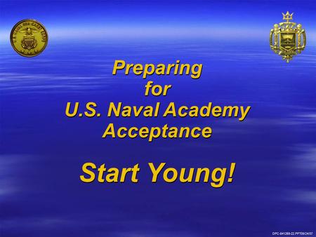Preparing for U.S. Naval Academy Acceptance Start Young! Preparing for U.S. Naval Academy Acceptance Start Young! DPC-841269-22.PPT09/24/07.