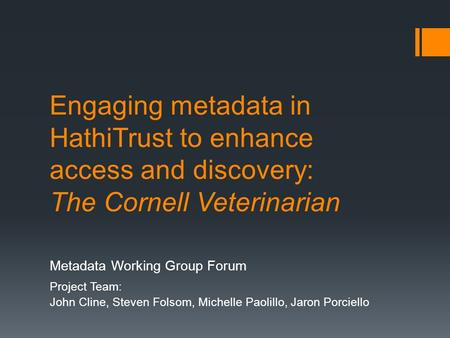 Engaging metadata in HathiTrust to enhance access and discovery: The Cornell Veterinarian Metadata Working Group Forum Project Team: John Cline, Steven.