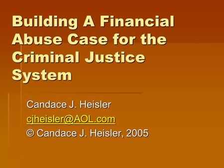 Building A Financial Abuse Case for the Criminal Justice System Candace J. Heisler © Candace J. Heisler, 2005.