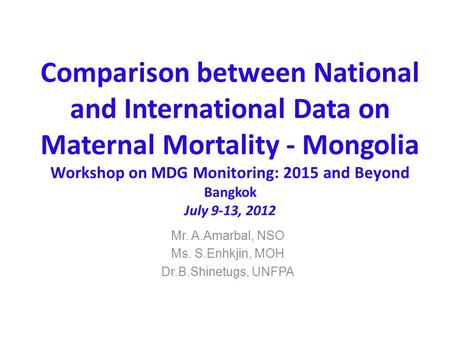 Comparison between National and International Data on Maternal Mortality - Mongolia Workshop on MDG Monitoring: 2015 and Beyond Bangkok July 9-13, 2012.