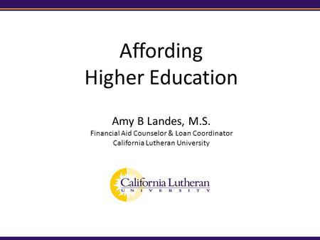 Affording Higher Education Amy B Landes, M.S. Financial Aid Counselor & Loan Coordinator California Lutheran University.
