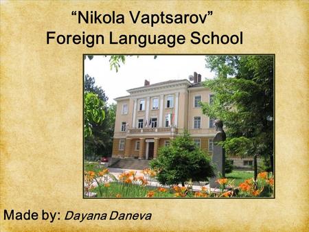 “Nikola Vaptsarov” Foreign Language School Made by: Dayana Daneva.