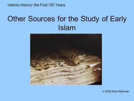 Other Sources for the Study of Early Islam Islamic History: the First 150 Years © 2006 Abdur Rahman.