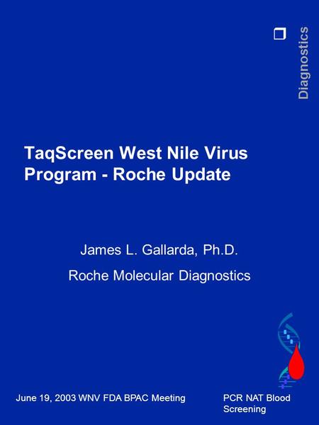 R Diagnostics June 19, 2003 WNV FDA BPAC MeetingPCR NAT Blood Screening TaqScreen West Nile Virus Program - Roche Update James L. Gallarda, Ph.D. Roche.