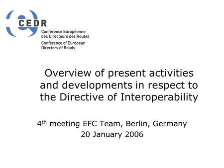Overview of present activities and developments in respect to the Directive of Interoperability 4 th meeting EFC Team, Berlin, Germany 20 January 2006.