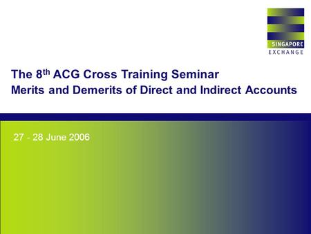 Singapore Exchange 27 - 28 June 2006 The 8 th ACG Cross Training Seminar Merits and Demerits of Direct and Indirect Accounts.