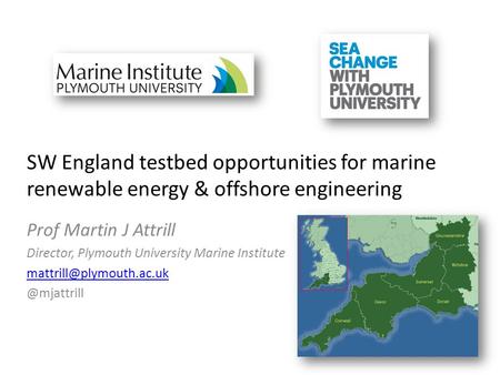SW England testbed opportunities for marine renewable energy & offshore engineering Prof Martin J Attrill Director, Plymouth University Marine Institute.