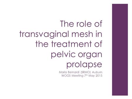 The role of transvaginal mesh in the treatment of pelvic organ prolapse Maria Bernardi (SRMO) Auburn WOGS Meeting 7 th May 2015.