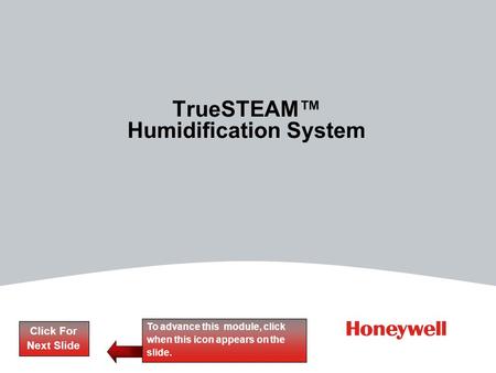 TrueSTEAM™ Humidification System Click For Next Slide To advance this module, click when this icon appears on the slide.