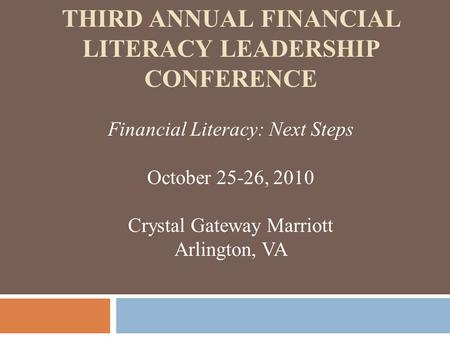 THIRD ANNUAL FINANCIAL LITERACY LEADERSHIP CONFERENCE Financial Literacy: Next Steps October 25-26, 2010 Crystal Gateway Marriott Arlington, VA.