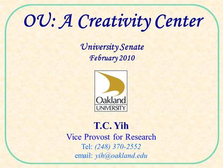 T.C. Yih Vice Provost for Research Tel: (248) 370-2552   OU: A Creativity Center University Senate February 2010.