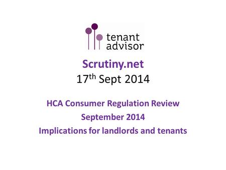 Scrutiny.net 17 th Sept 2014 HCA Consumer Regulation Review September 2014 Implications for landlords and tenants.