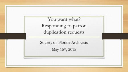 You want what? Responding to patron duplication requests Society of Florida Archivists May 15 th, 2015.