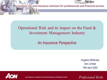 Aon Limited is a member of the General Insurance Standards Council Angelos Deftereos Aon Limited 16th April 2003 Operational Risk and its impact on the.