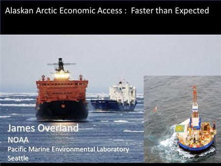 Alaskan Arctic Economic Access : Faster than Expected James Overland NOAA Pacific Marine Environmental Laboratory Seattle.