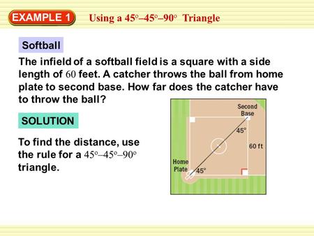 EXAMPLE 1 Using a 45 o –45 o –90 o Triangle Softball The infield of a softball field is a square with a side length of 60 feet. A catcher throws the ball.