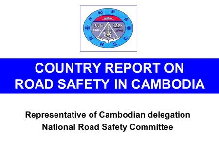 COUNTRY REPORT ON ROAD SAFETY IN CAMBODIA Representative of Cambodian delegation National Road Safety Committee.