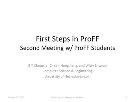 First Steps in ProFF Second Meeting w/ ProFF Students B.Y. Choueiry (Chair), Hong Jiang, and Witty Srisa-an Computer Science & Engineering University of.