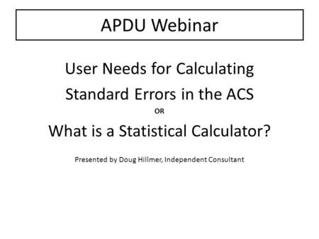 APDU Webinar User Needs for Calculating Standard Errors in the ACS OR What is a Statistical Calculator? Presented by Doug Hillmer, Independent Consultant.