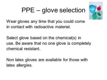PPE – glove selection Wear gloves any time that you could come in contact with radioactive material. Select glove based on the chemical(s) in use. Be aware.