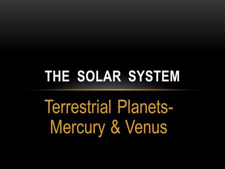 Terrestrial Planets- Mercury & Venus THE SOLAR SYSTEM.