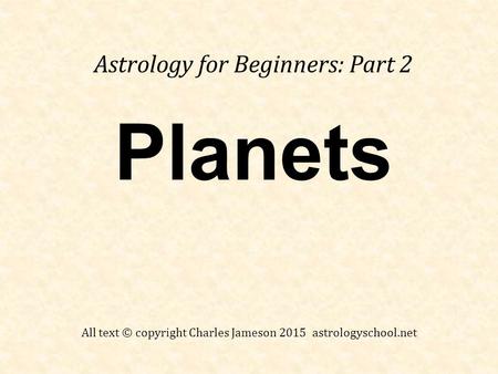 Planets Astrology for Beginners: Part 2 All text © copyright Charles Jameson 2015 astrologyschool.net.