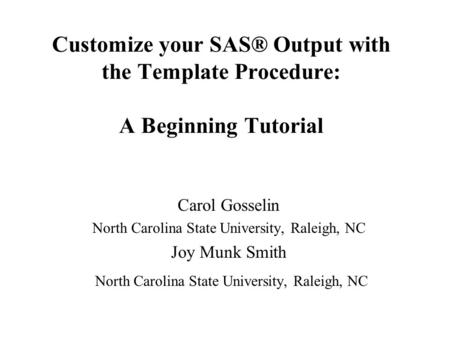 Customize your SAS® Output with the Template Procedure: A Beginning Tutorial Carol Gosselin North Carolina State University, Raleigh, NC Joy Munk Smith.