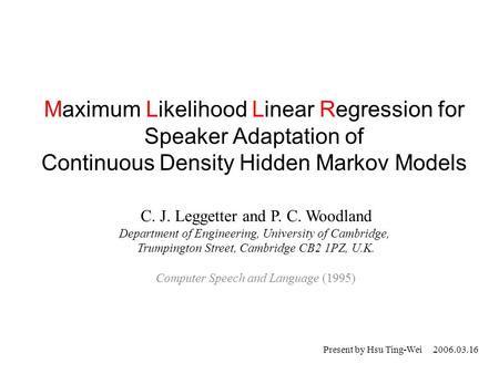Maximum Likelihood Linear Regression for Speaker Adaptation of Continuous Density Hidden Markov Models C. J. Leggetter and P. C. Woodland Department of.