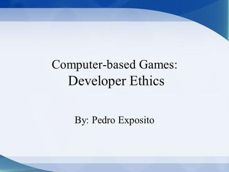 Computer-based Games: Developer Ethics By: Pedro Exposito.