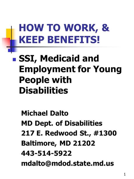 1 HOW TO WORK, & KEEP BENEFITS! SSI, Medicaid and Employment for Young People with Disabilities Michael Dalto MD Dept. of Disabilities 217 E. Redwood St.,