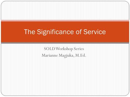 SOLD Workshop Series Marianne Magjuka, M.Ed. The Significance of Service.