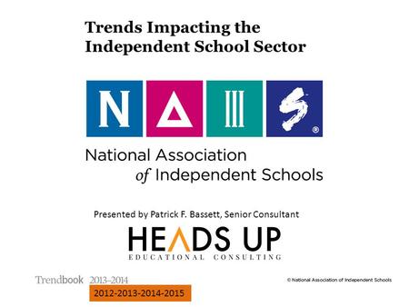 Presented by Patrick F. Bassett, Senior Consultant 2012-2013-2014-2015 Trends Impacting the Independent School Sector.
