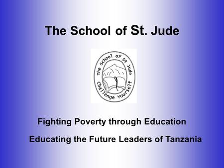 The School of St. Jude Educating the Future Leaders of Tanzania Fighting Poverty through Education.