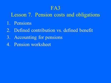 FA3 Lesson 7. Pension costs and obligations 1.Pensions 2.Defined contribution vs. defined benefit 3.Accounting for pensions 4.Pension worksheet.