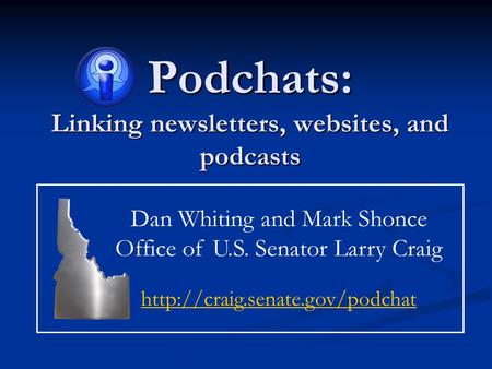 Podchats: Linking newsletters, websites, and podcasts Dan Whiting and Mark Shonce Office of U.S. Senator Larry Craig